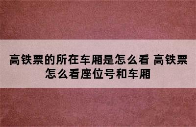 高铁票的所在车厢是怎么看 高铁票怎么看座位号和车厢